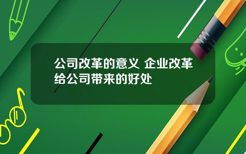 公司改革的意义 企业改革给公司带来的好处